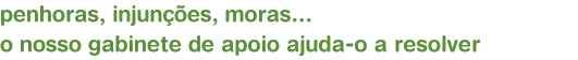 penhoras, injunes, moras...                                       o nosso gabinete de apoio ajuda-o a resolver