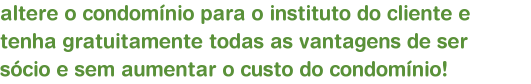 altere o condomnio para o instituto do cliente e tenha gratuitamente todas as vantagens de ser scio e sem aumentar o custo do condomnio!